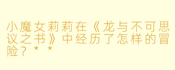 小魔女莉莉在《龙与不可思议之书》中经历了怎样的冒险?**