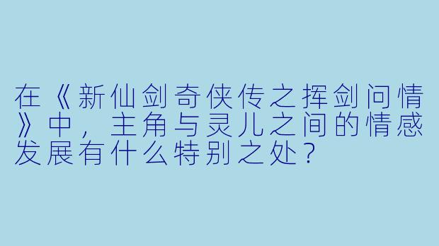 在《新仙剑奇侠传之挥剑问情》中,主角与灵儿之间的情感发展有什么特别之处?