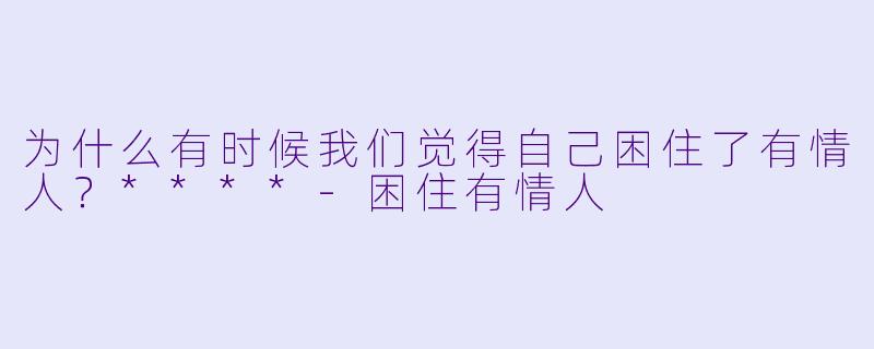 为什么有时候我们觉得自己困住了有情人？****