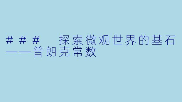 ### 探索微观世界的基石——普朗克常数