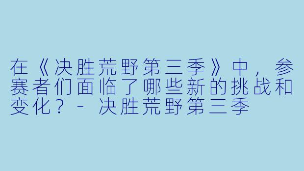 在《决胜荒野第三季》中,参赛者们面临了哪些新的挑战和变化?