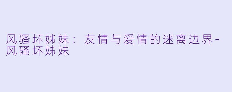 风骚坏姊妹:友情与爱情的迷离边界