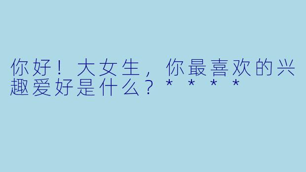 你好！大女生，你最喜欢的兴趣爱好是什么？****