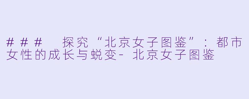 ### 探究“北京女子图鉴”：都市女性的成长与蜕变-北京女子图鉴