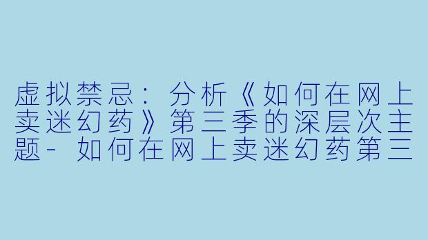 虚拟禁忌：分析《如何在网上卖迷幻药》第三季的深层次主题-如何在网上卖迷幻药第三季
