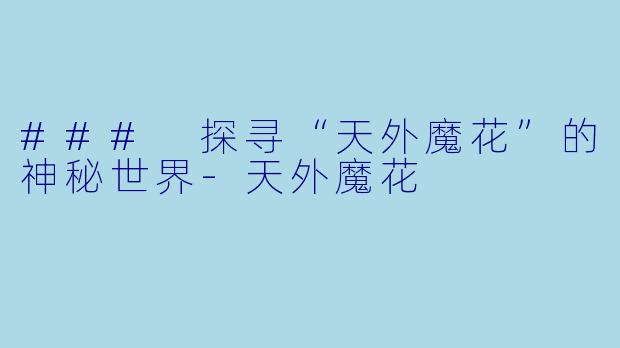 ### 探寻“天外魔花”的神秘世界-天外魔花