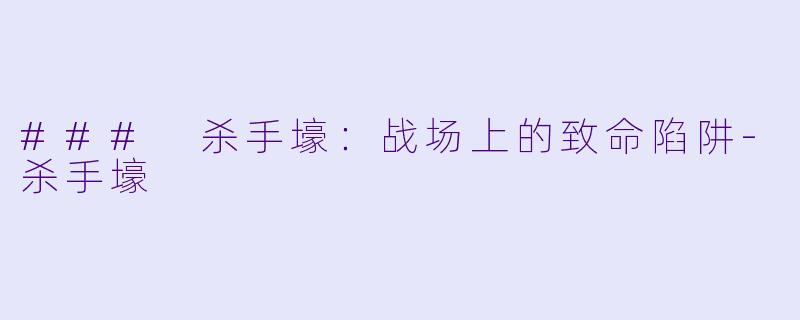 ### 杀手壕：战场上的致命陷阱-杀手壕