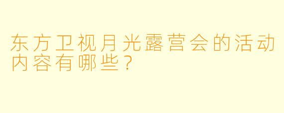东方卫视月光露营会的活动内容有哪些？