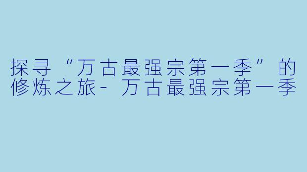 探寻“万古最强宗第一季”的修炼之旅-万古最强宗第一季