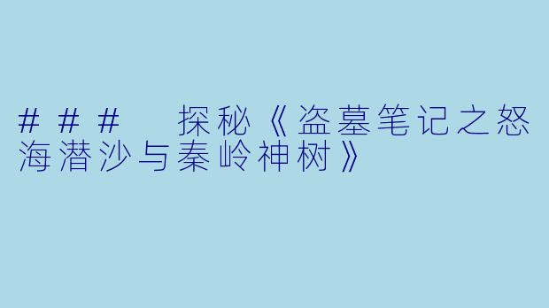 ### 探秘《盗墓笔记之怒海潜沙与秦岭神树》