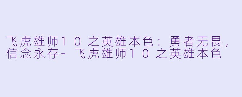 飞虎雄师10之英雄本色:勇者无畏,信念永存
