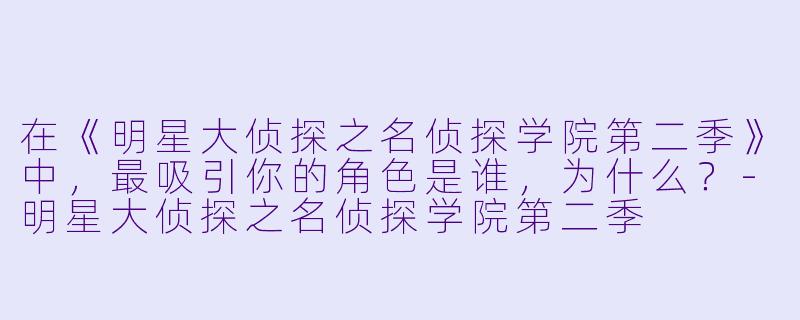 在《明星大侦探之名侦探学院第二季》中,最吸引你的角色是谁,为什么?