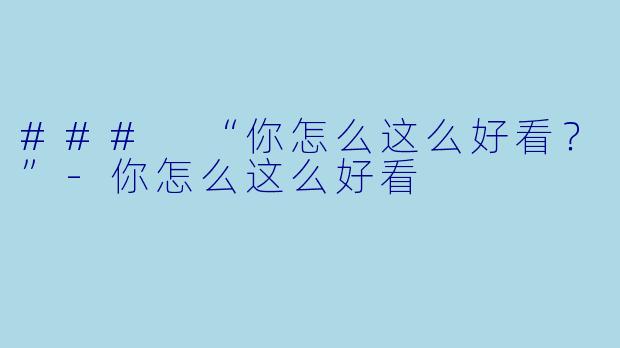 ### “你怎么这么好看？”-你怎么这么好看
