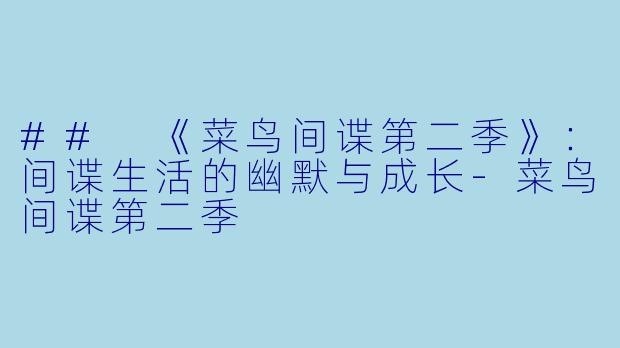 ## 《菜鸟间谍第二季》：间谍生活的幽默与成长-菜鸟间谍第二季