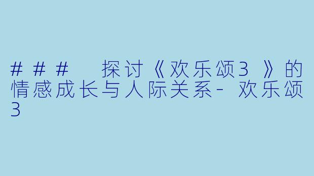 ### 探讨《欢乐颂3》的情感成长与人际关系-欢乐颂3
