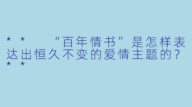 ** “百年情书”是怎样表达出恒久不变的爱情主题的？**