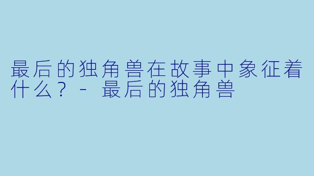 最后的独角兽在故事中象征着什么？
