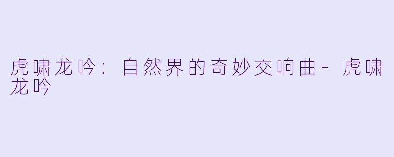 虎啸龙吟：自然界的奇妙交响曲-虎啸龙吟