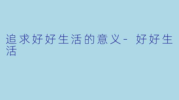 追求好好生活的意义-好好生活