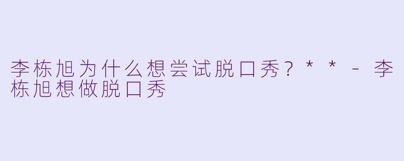 李栋旭为什么想尝试脱口秀？**