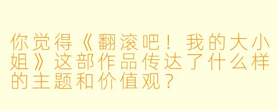 你觉得《翻滚吧!我的大小姐》这部作品传达了什么样的主题和价值观?