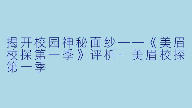 揭开校园神秘面纱——《美眉校探第一季》评析-美眉校探第一季