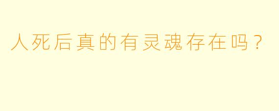 人死后真的有灵魂存在吗？