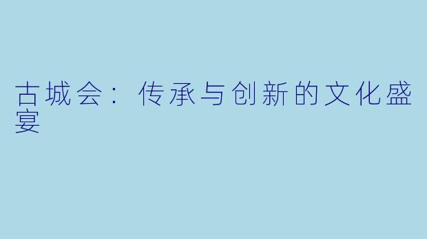 古城会：传承与创新的文化盛宴