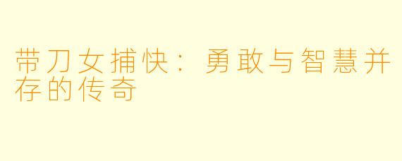 带刀女捕快：勇敢与智慧并存的传奇
