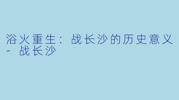 浴火重生:战长沙的历史意义