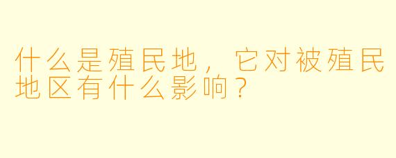 什么是殖民地,它对被殖民地区有什么影响?