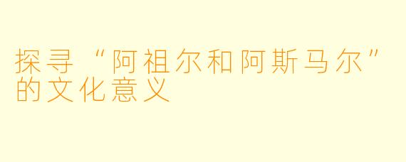探寻“阿祖尔和阿斯马尔”的文化意义