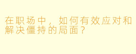 在职场中，如何有效应对和解决僵持的局面？