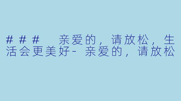 ### 亲爱的，请放松，生活会更美好-亲爱的，请放松