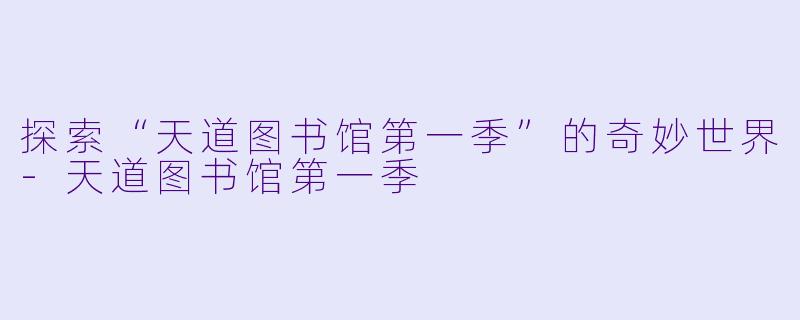 探索“天道图书馆第一季”的奇妙世界-天道图书馆第一季