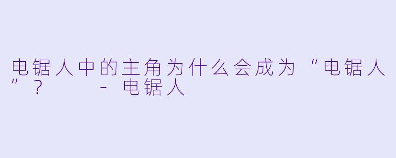 电锯人中的主角为什么会成为“电锯人”？  