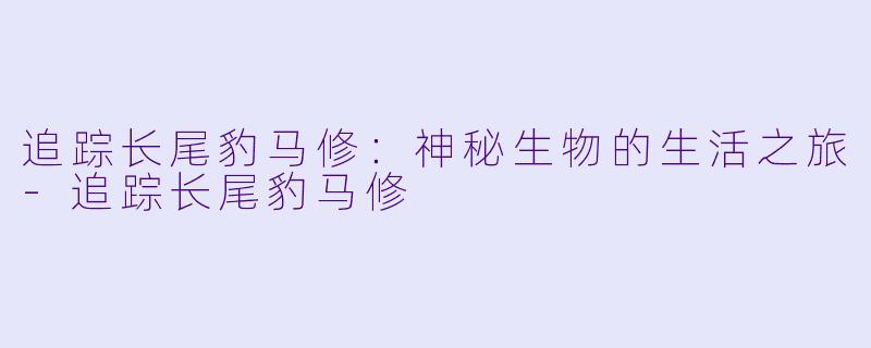 追踪长尾豹马修:神秘生物的生活之旅