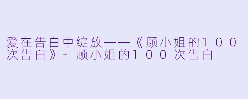 爱在告白中绽放——《顾小姐的100次告白》-顾小姐的100次告白