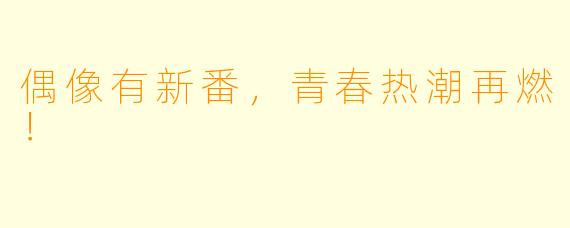 偶像有新番，青春热潮再燃！