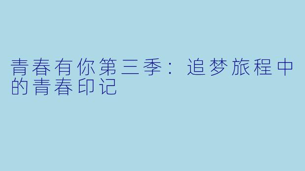 青春有你第三季：追梦旅程中的青春印记