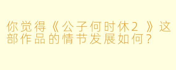 你觉得《公子何时休2》这部作品的情节发展如何？