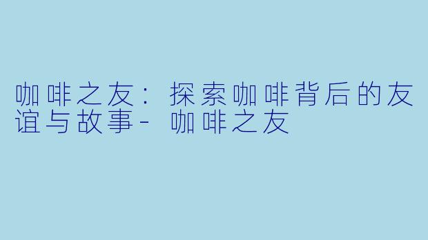 咖啡之友：探索咖啡背后的友谊与故事