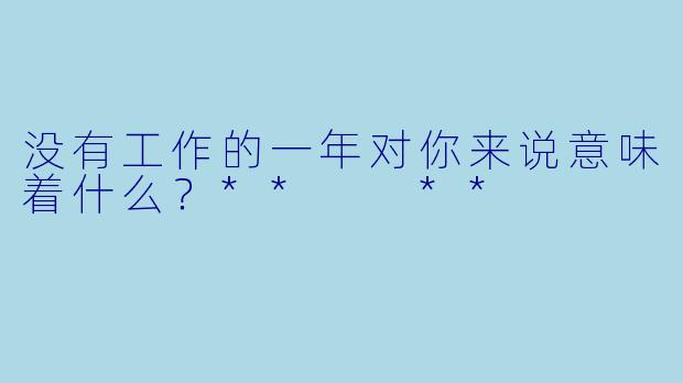 没有工作的一年对你来说意味着什么？**  **