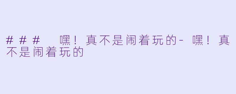 ### 嘿!真不是闹着玩的