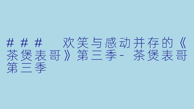 ### 欢笑与感动并存的《茶煲表哥》第三季-茶煲表哥第三季