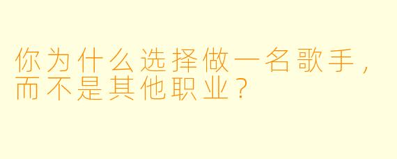 你为什么选择做一名歌手，而不是其他职业？  