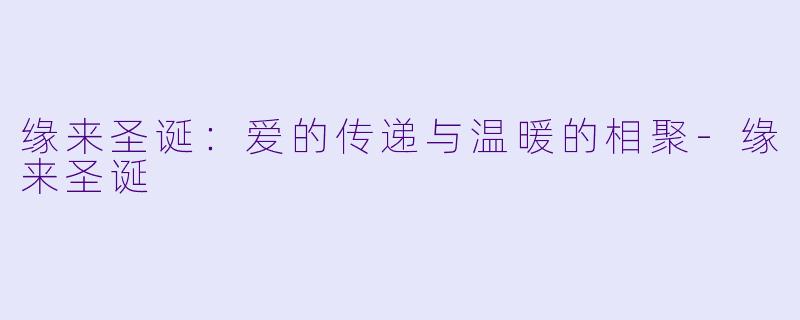 缘来圣诞：爱的传递与温暖的相聚-缘来圣诞