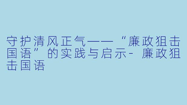 守护清风正气——“廉政狙击国语”的实践与启示-廉政狙击国语