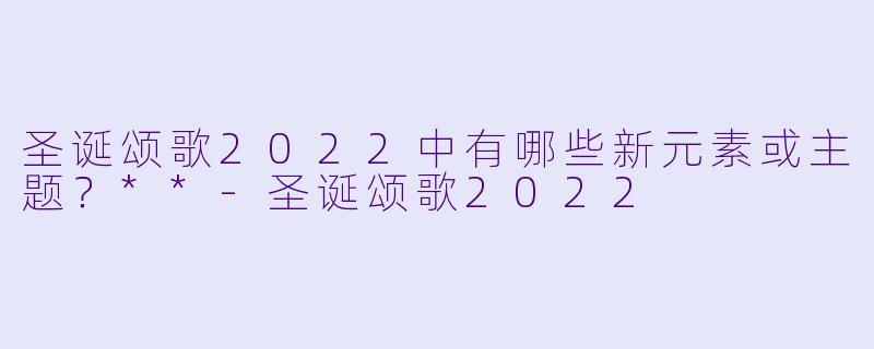 圣诞颂歌2022中有哪些新元素或主题?**