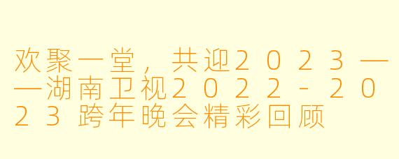 欢聚一堂,共迎2023——湖南卫视2022-2023跨年晚会精彩回顾